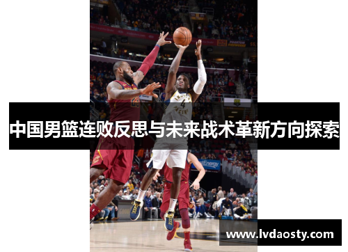 中国男篮连败反思与未来战术革新方向探索