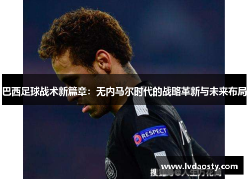 巴西足球战术新篇章：无内马尔时代的战略革新与未来布局