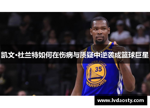 凯文·杜兰特如何在伤病与质疑中逆袭成篮球巨星