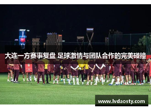 大连一方赛事复盘 足球激情与团队合作的完美碰撞