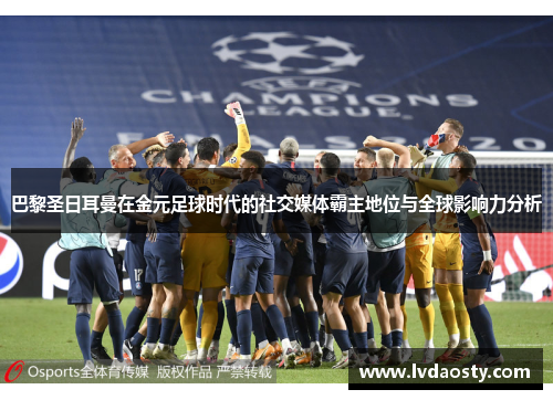巴黎圣日耳曼在金元足球时代的社交媒体霸主地位与全球影响力分析