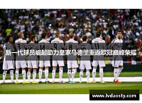 新一代球员崛起助力皇家马德里重返欧冠巅峰荣耀