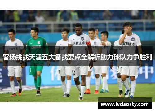 客场挑战天津五大备战要点全解析助力球队力争胜利