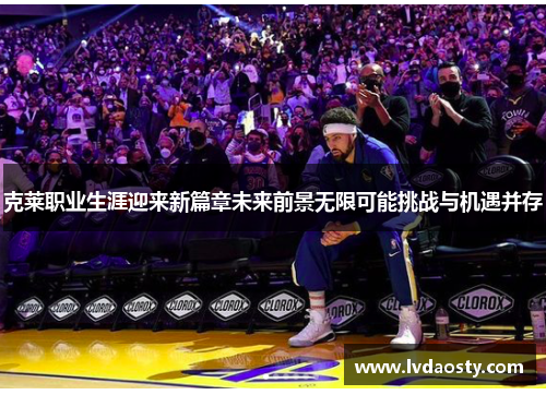 克莱职业生涯迎来新篇章未来前景无限可能挑战与机遇并存