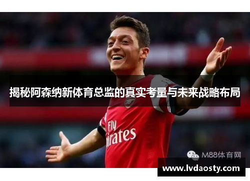 揭秘阿森纳新体育总监的真实考量与未来战略布局