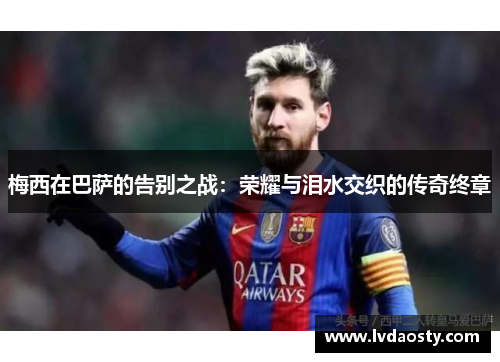 梅西在巴萨的告别之战：荣耀与泪水交织的传奇终章