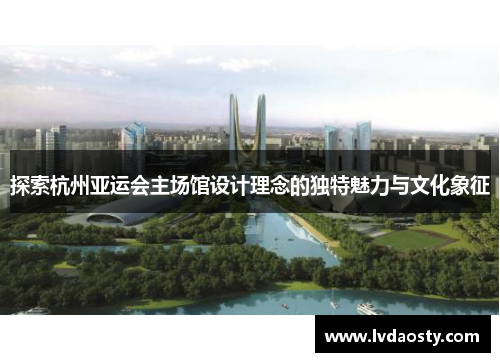 探索杭州亚运会主场馆设计理念的独特魅力与文化象征
