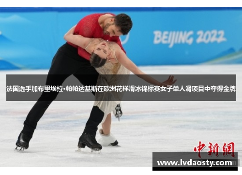 法国选手加布里埃拉·帕帕达基斯在欧洲花样滑冰锦标赛女子单人滑项目中夺得金牌 法国选手加布里埃拉·帕帕达基斯在欧洲花样滑冰锦标赛女子单人滑项目中夺得金牌