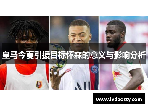 皇马今夏引援目标怀森的意义与影响分析