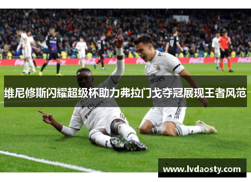 维尼修斯闪耀超级杯助力弗拉门戈夺冠展现王者风范