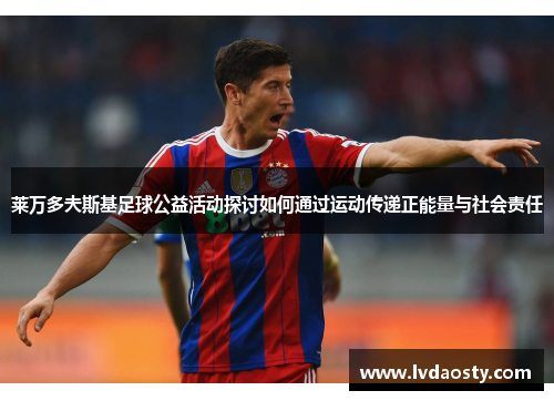 莱万多夫斯基足球公益活动探讨如何通过运动传递正能量与社会责任 莱万多夫斯基足球公益活动探讨如何通过运动传递正能量与社会责任