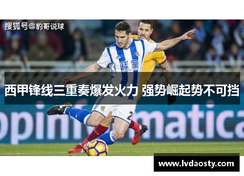 西甲锋线三重奏爆发火力 强势崛起势不可挡 西甲锋线三重奏爆发火力 强势崛起势不可挡