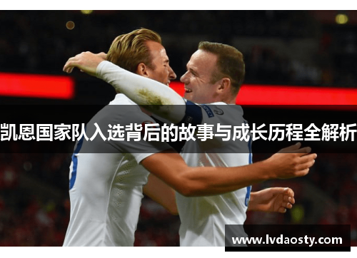 凯恩国家队入选背后的故事与成长历程全解析 凯恩国家队入选背后的故事与成长历程全解析