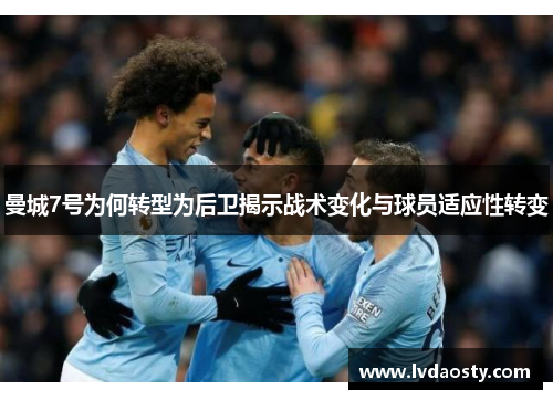 曼城7号为何转型为后卫揭示战术变化与球员适应性转变 曼城7号为何转型为后卫揭示战术变化与球员适应性转变