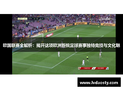 欧国联赛全解析:揭开这项欧洲新锐足球赛事独特竞技与文化魅 欧国联赛全解析:揭开这项欧洲新锐足球赛事独特竞技与文化魅