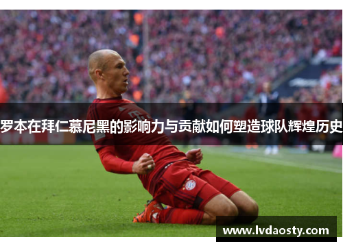 罗本在拜仁慕尼黑的影响力与贡献如何塑造球队辉煌历史 罗本在拜仁慕尼黑的影响力与贡献如何塑造球队辉煌历史